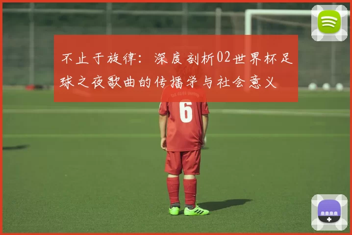 不止于旋律:深度剖析02世界杯足球之夜歌曲的传播学与社会意义