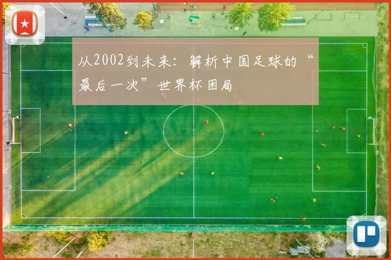 从2002到未来:解析中国足球的“最后一次”世界杯困局