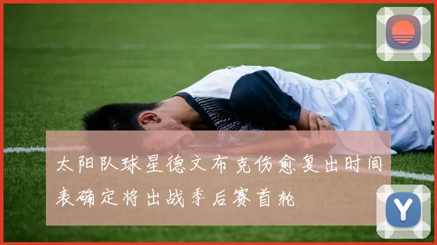 太阳队球星德文布克伤愈复出时间表确定将出战季后赛首轮