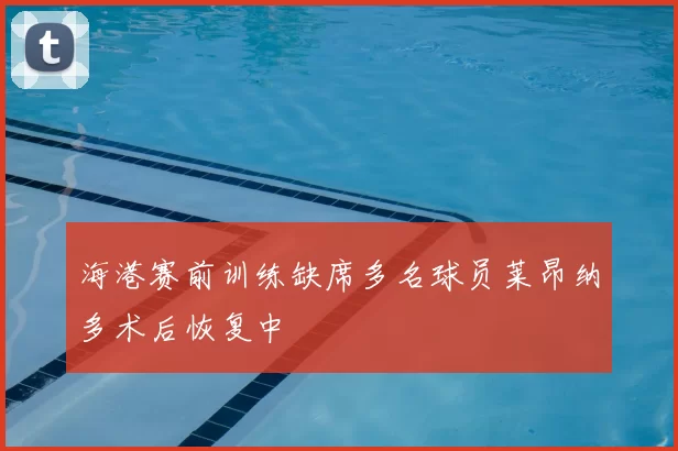 海港赛前训练缺席多名球员莱昂纳多术后恢复中