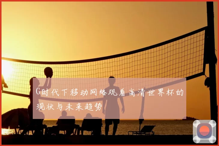 G时代下移动网络观看高清世界杯的现状与未来趋势