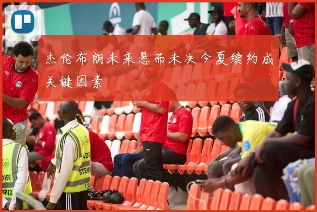 杰伦布朗未来悬而未决今夏续约成关键因素