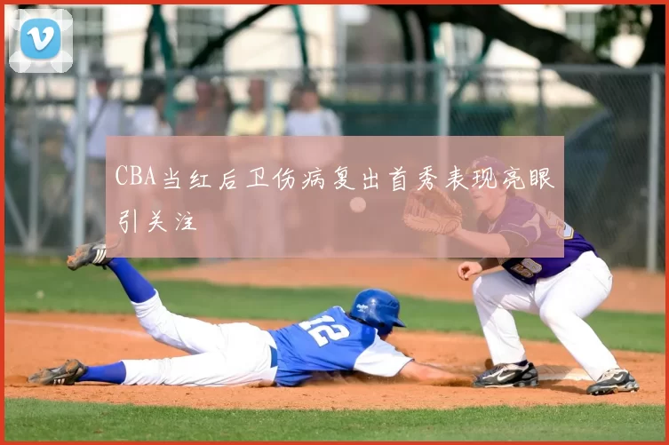 CBA当红后卫伤病复出首秀表现亮眼引关注