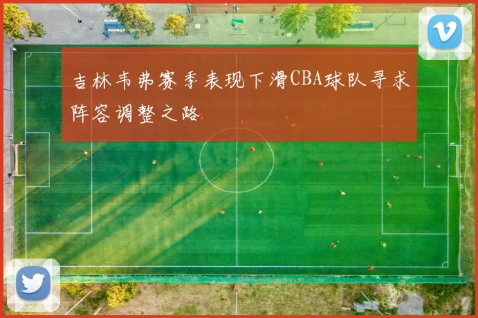吉林韦弗赛季表现下滑CBA球队寻求阵容调整之路