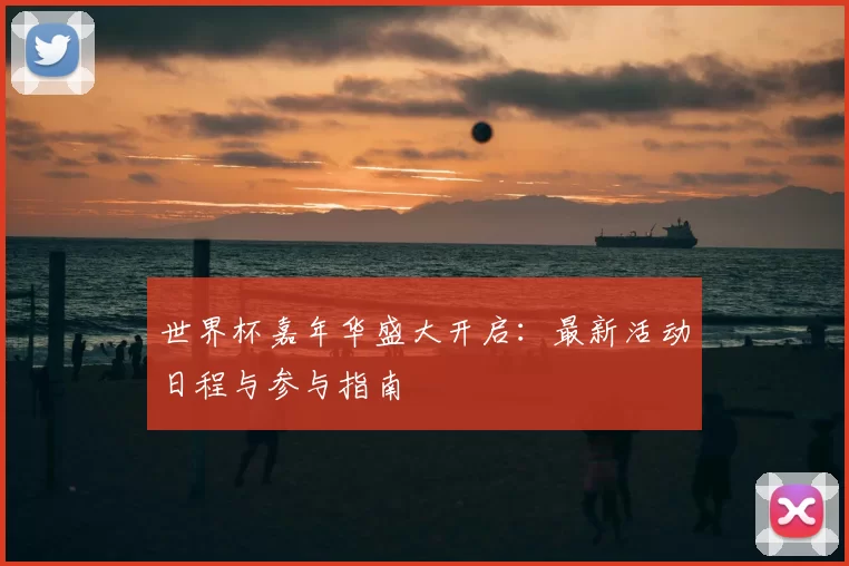 世界杯嘉年华盛大开启:最新活动日程与参与指南