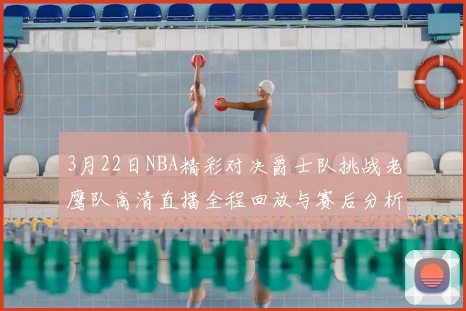 3月22日NBA精彩对决爵士队挑战老鹰队高清直播全程回放与赛后分析