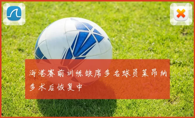 海港赛前训练缺席多名球员莱昂纳多术后恢复中
