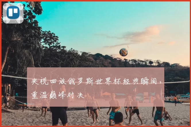 央视回放俄罗斯世界杯经典瞬间，重温巅峰对决
