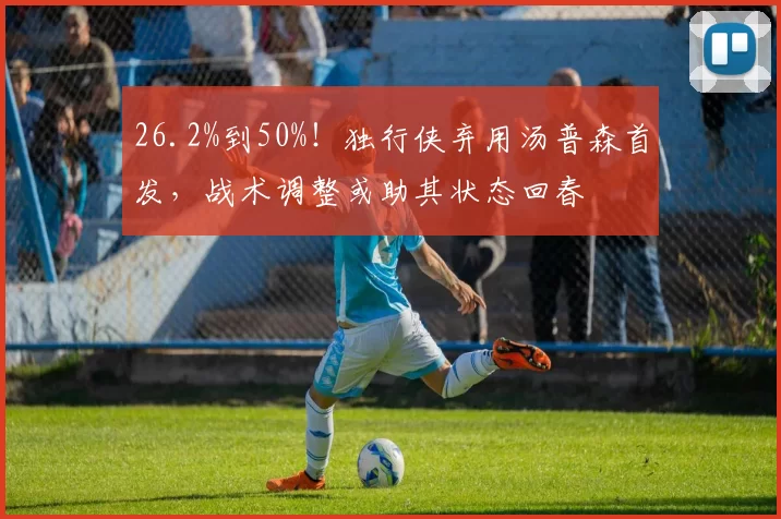 26.2%到50%！独行侠弃用汤普森首发，战术调整或助其状态回春