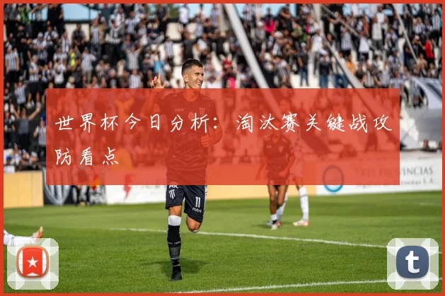 世界杯今日分析：淘汰赛关键战攻防看点