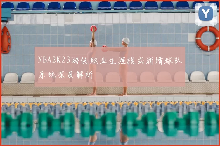 NBA2K23游侠职业生涯模式新增球队系统深度解析