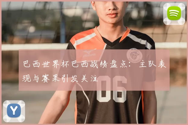 巴西世界杯巴西战绩盘点:主队表现与赛果引发关注