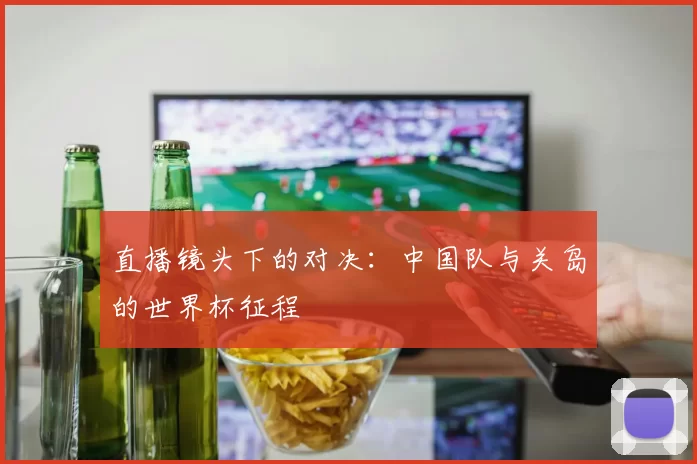 直播镜头下的对决：中国队与关岛的世界杯征程
