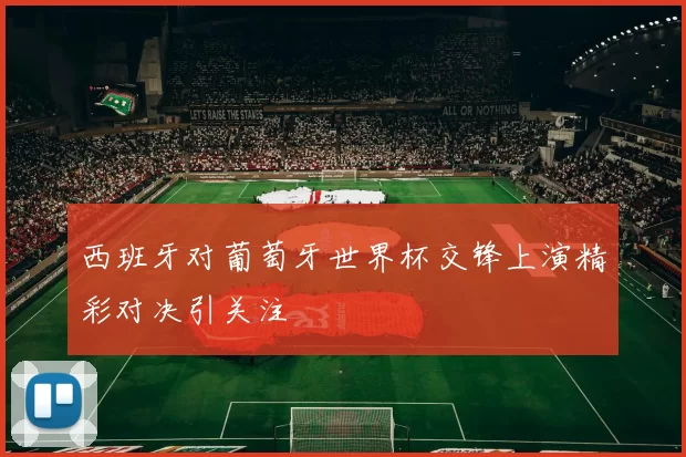 西班牙对葡萄牙世界杯交锋上演精彩对决引关注