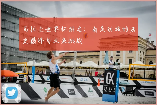 乌拉圭世界杯排名:南美劲旅的历史巅峰与未来挑战