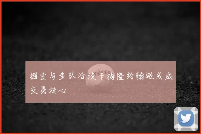 掘金与多队洽谈卡梅隆约翰逊或成交易核心