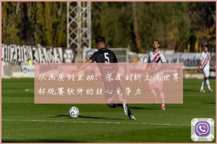 从画质到互动：深度剖析主流世界杯观赛软件的核心竞争力