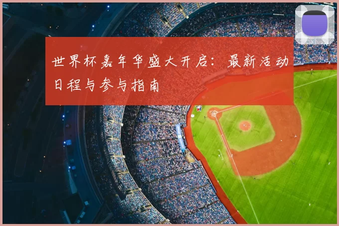 世界杯嘉年华盛大开启:最新活动日程与参与指南