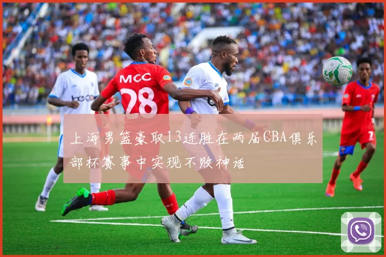 上海男篮豪取13连胜在两届CBA俱乐部杯赛事中实现不败神话