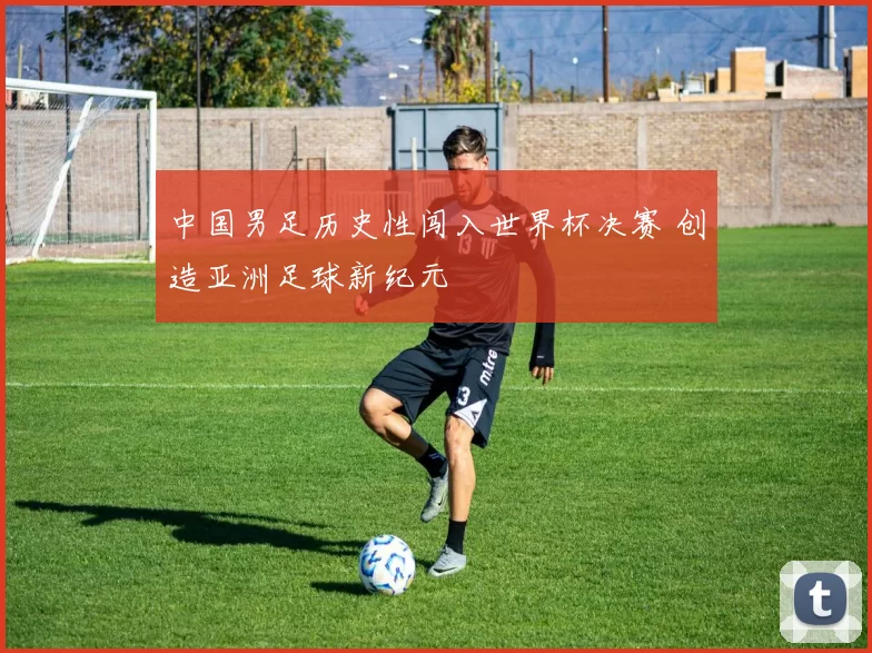 中国男足历史性闯入世界杯决赛 创造亚洲足球新纪元