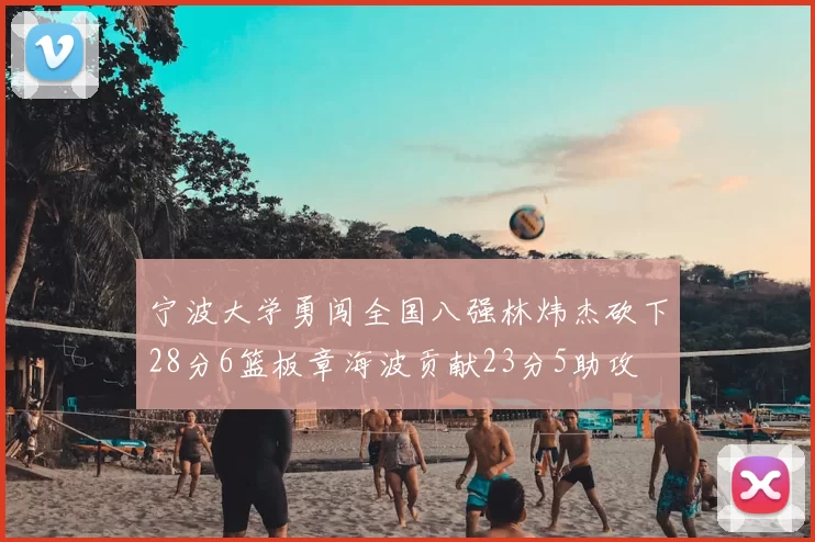 宁波大学勇闯全国八强林炜杰砍下28分6篮板章海波贡献23分5助攻