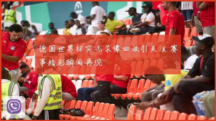 德国世界杯实况录像回放引关注 赛事精彩瞬间再现