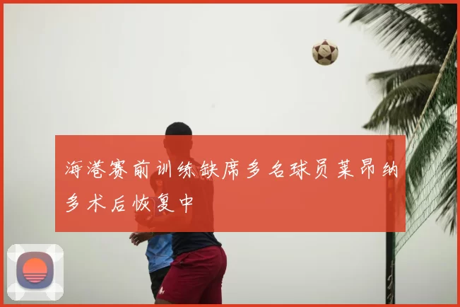 海港赛前训练缺席多名球员莱昂纳多术后恢复中