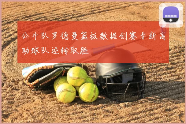 公牛队罗德曼篮板数据创赛季新高助球队逆转取胜