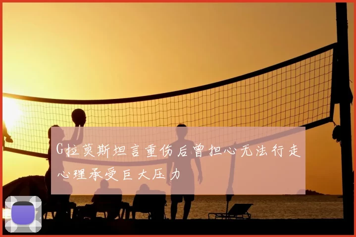 G拉莫斯坦言重伤后曾担心无法行走心理承受巨大压力