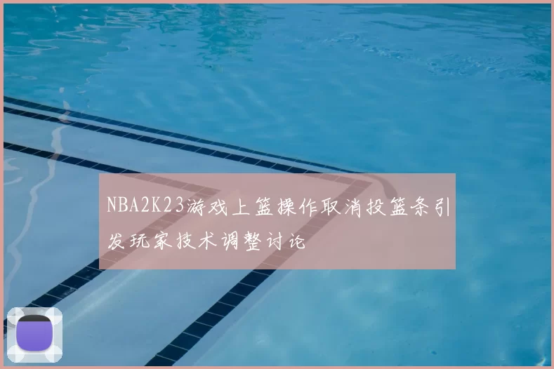 NBA2K23游戏上篮操作取消投篮条引发玩家技术调整讨论