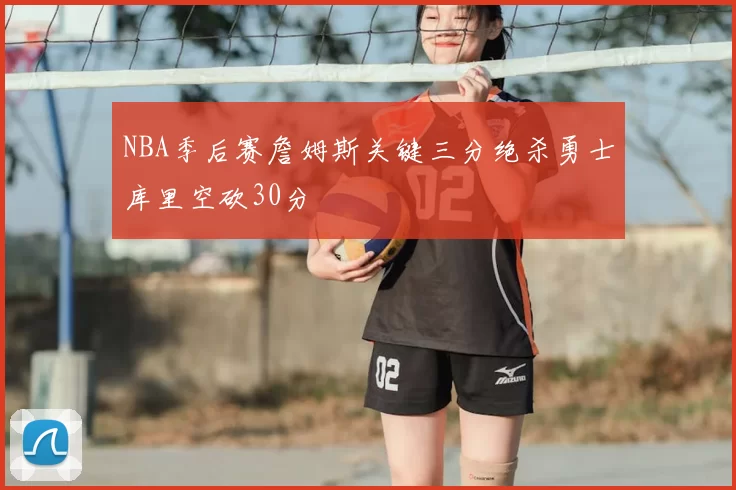NBA季后赛詹姆斯关键三分绝杀勇士库里空砍30分